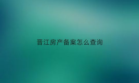 晋江房产备案怎么查询(晋江房地产信息网备案)