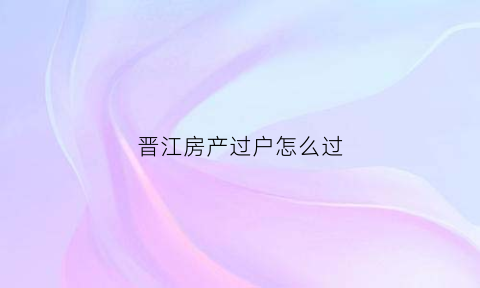 晋江房产过户怎么过(晋江房产过户交易税费)