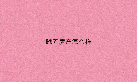 晓芳房产怎么样(北京晓芳传媒文化有限公司)