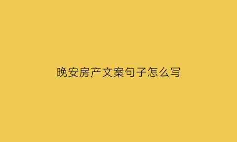 晚安房产文案句子怎么写(房产走心文案短句)