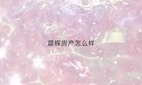 晨辉房产怎么样(晨辉小区在哪里)