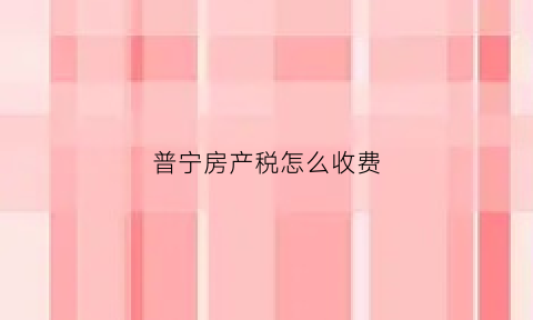 普宁房产税怎么收费(普宁房产交易网)