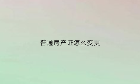 普通房产证怎么变更(普通房产证怎么变更名字)