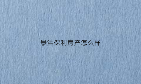 景洪保利房产怎么样(景洪保利房产怎么样呀)