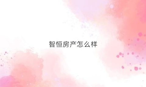 智恒房产怎么样(智恒房产官网)