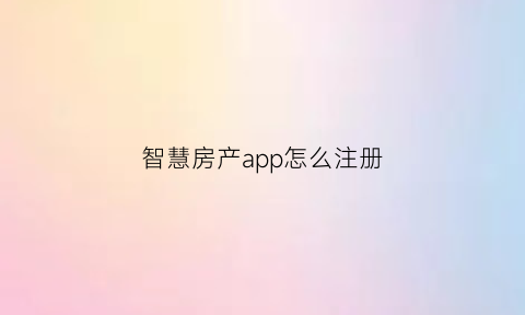 智慧房产app怎么注册(智慧房管app)