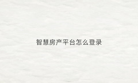 智慧房产平台怎么登录(智慧房产网)