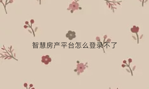 智慧房产平台怎么登录不了(智慧房产网址)