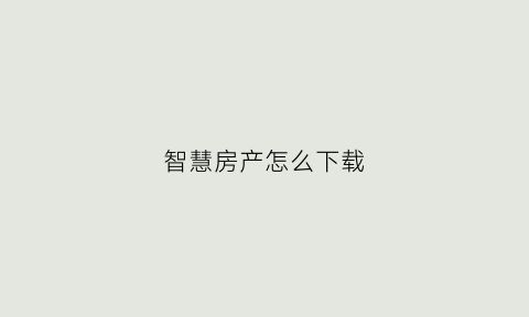 智慧房产怎么下载(智慧房产网)