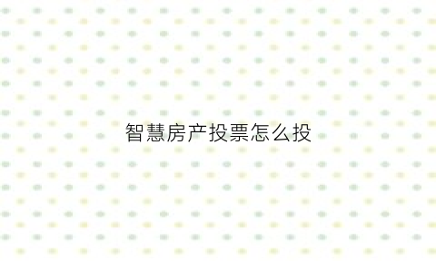 智慧房产投票怎么投(智慧房产交易监管服务平台)