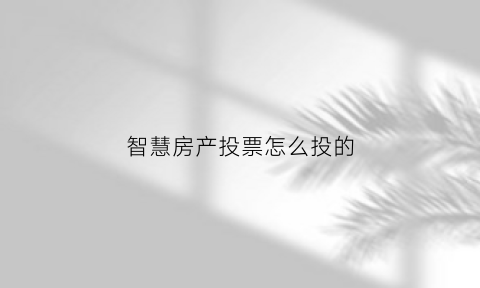 智慧房产投票怎么投的(智慧房企)