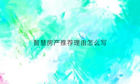 智慧房产推荐理由怎么写(智慧房产推荐理由怎么写啊)