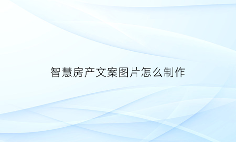 智慧房产文案图片怎么制作(智慧房产文案图片怎么制作出来)