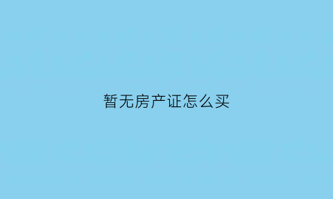 暂无房产证怎么买(暂无房产证怎么买卖)