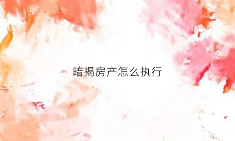 暗揭房产怎么执行(暗揭房产怎么执行法律)