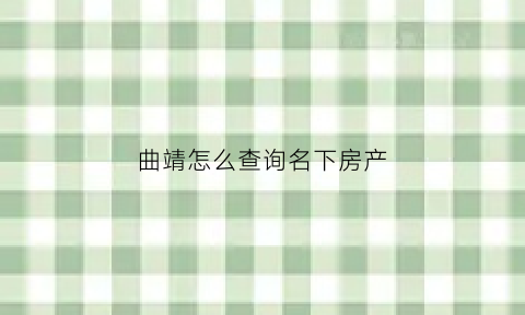 曲靖怎么查询名下房产(网上查询个人名下房产)