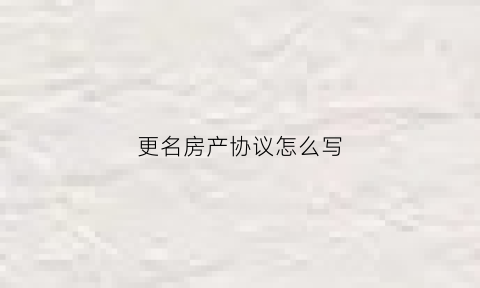 更名房产协议怎么写(房产证更名协议书)
