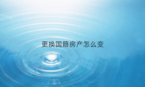 更换国籍房产怎么变(转变国籍后名下房产)