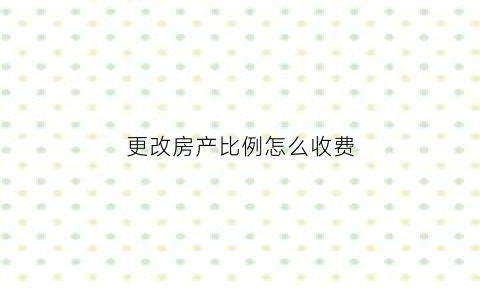 更改房产比例怎么收费(更改房产证比例)