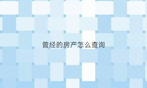曾经的房产怎么查询(怎么查房子以前的价格)