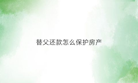 替父还款怎么保护房产(替父亲还钱)