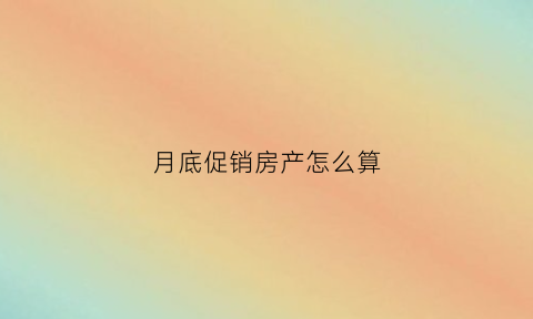 月底促销房产怎么算(月底促销话术)