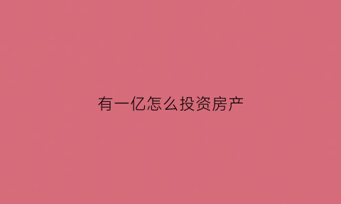 有一亿怎么投资房产(有一亿怎么投资房产呢)