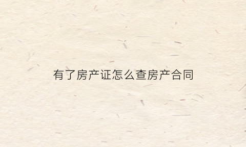 有了房产证怎么查房产合同(有房产证如何查购房合同)