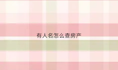 有人名怎么查房产(网上查询别人名下房产)