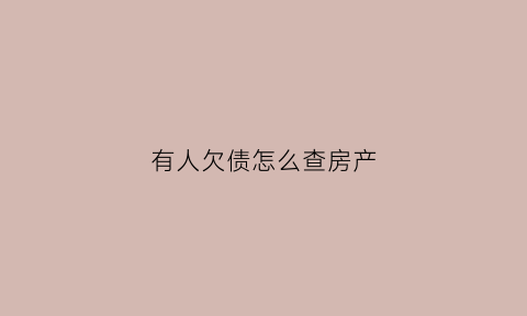有人欠债怎么查房产(怎么查欠钱人的房产)