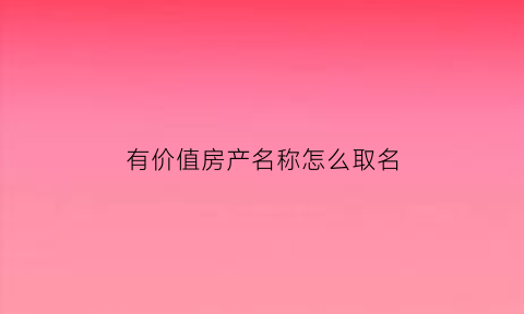 有价值房产名称怎么取名(有价值房产名称怎么取名好听)