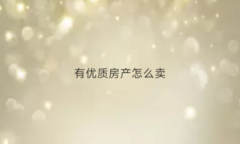 有优质房产怎么卖(何为优质房源)