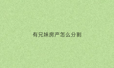 有兄妹房产怎么分割(有兄妹房产怎么分割呢)
