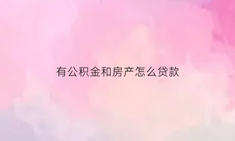 有公积金和房产怎么贷款(有房屋公积金怎样贷款)