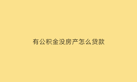 有公积金没房产怎么贷款(公积金有房没贷款能提取吗)