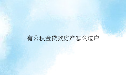 有公积金贷款房产怎么过户(有公积金贷款房产怎么过户给子女)