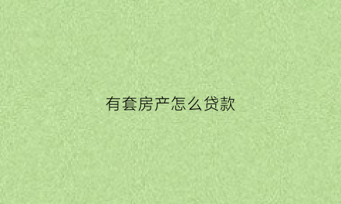 有套房产怎么贷款(有房怎么贷款)