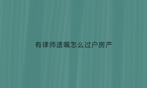 有律师遗嘱怎么过户房产(律师在遗嘱继承有什么业务)