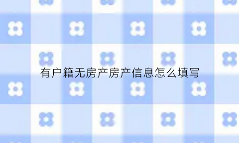 有户籍无房产房产信息怎么填写(有房产无户口属哪类)
