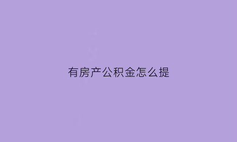有房产公积金怎么提(有房产住房公积金咋提取)