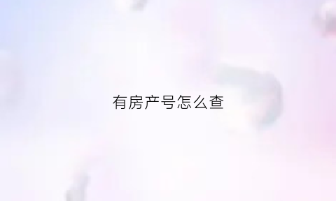 有房产号怎么查(有房产号怎么查户主)