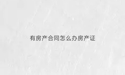 有房产合同怎么办房产证(有购房合同怎么办房本)