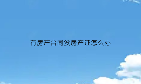 有房产合同没房产证怎么办(有房产合同没房产证怎么办手续)