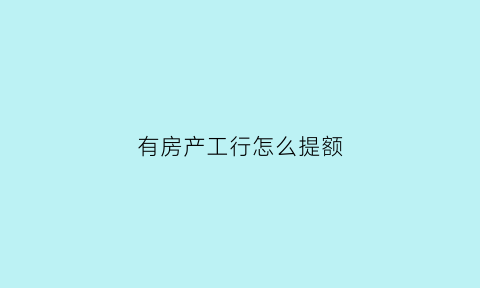 有房产工行怎么提额(有工行房贷怎么贷款)