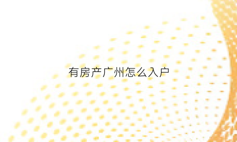 有房产广州怎么入户(广州有房产可以直接入户吗)
