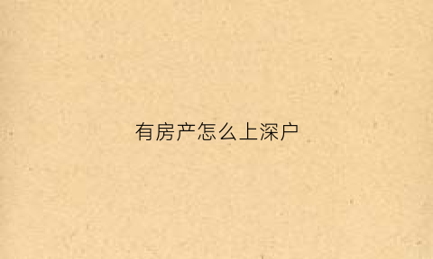 有房产怎么上深户(有房产怎么入深户)