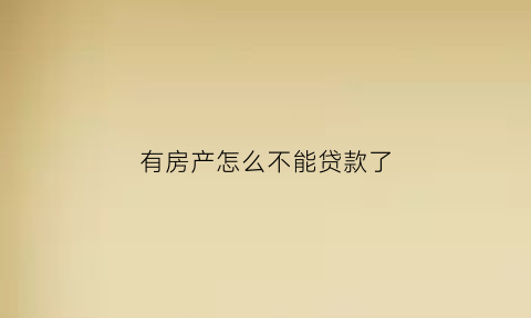 有房产怎么不能贷款了(有房产怎么不能贷款了呀)