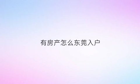有房产怎么东莞入户(东莞有房子怎么入户)