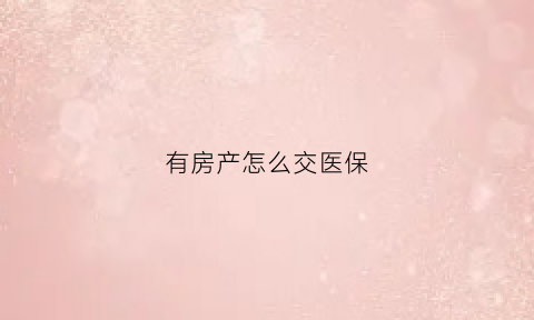 有房产怎么交医保(有房产证可以交社保吗)