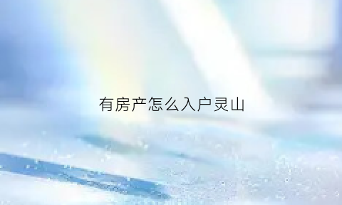 有房产怎么入户灵山(有房子落户需要具备什么条件)